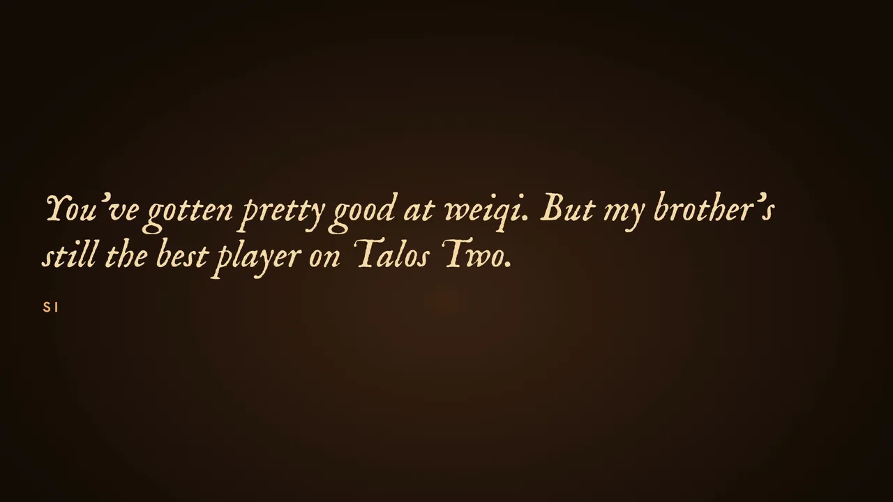 You've gotten pretty good at weiqi. But my brother's still the best player on Talos Two.